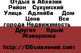 Отдых в Абхазии  › Район ­ Сухумский  › Улица ­ Адлейба  › Дом ­ 298 › Цена ­ 500 - Все города Недвижимость » Другое   . Крым,Жаворонки